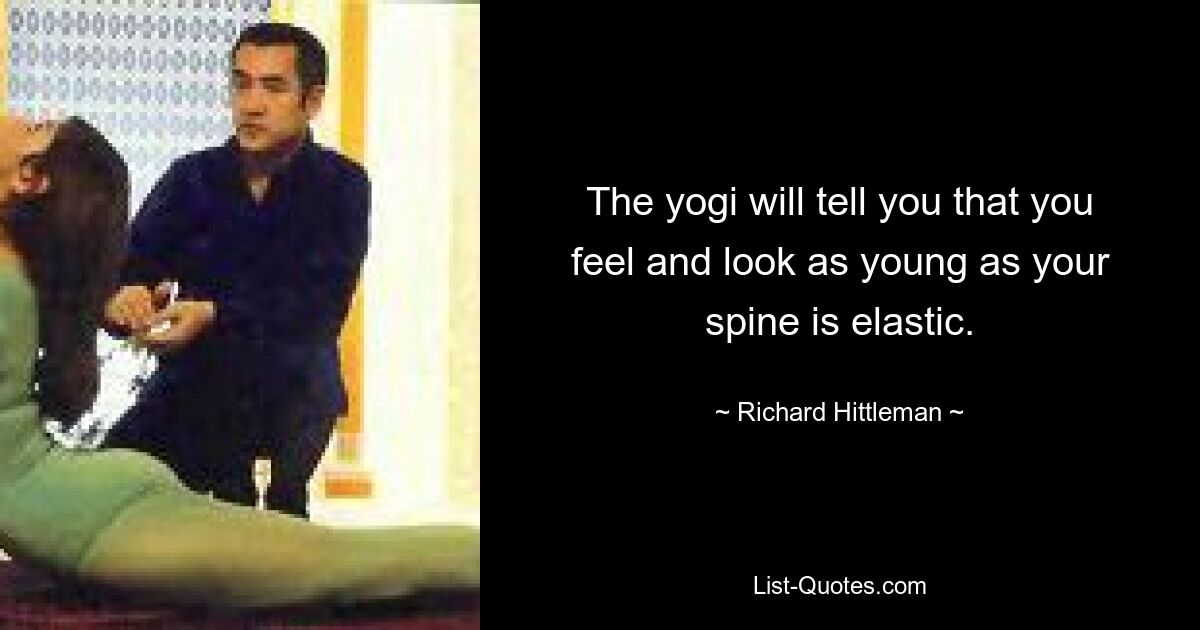 The yogi will tell you that you feel and look as young as your spine is elastic. — © Richard Hittleman