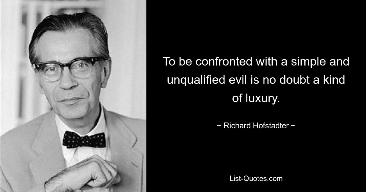 To be confronted with a simple and unqualified evil is no doubt a kind of luxury. — © Richard Hofstadter