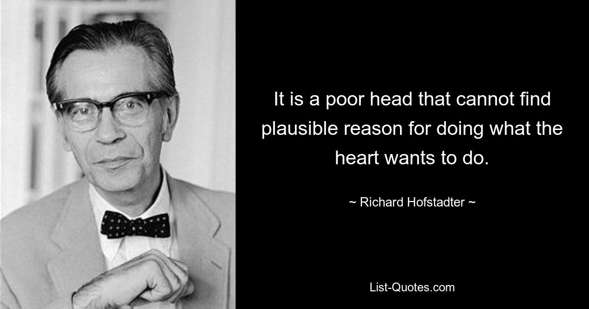 It is a poor head that cannot find plausible reason for doing what the heart wants to do. — © Richard Hofstadter