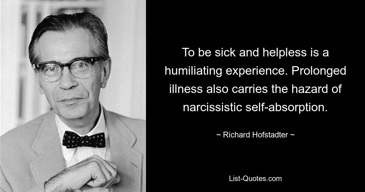 To be sick and helpless is a humiliating experience. Prolonged illness also carries the hazard of narcissistic self-absorption. — © Richard Hofstadter