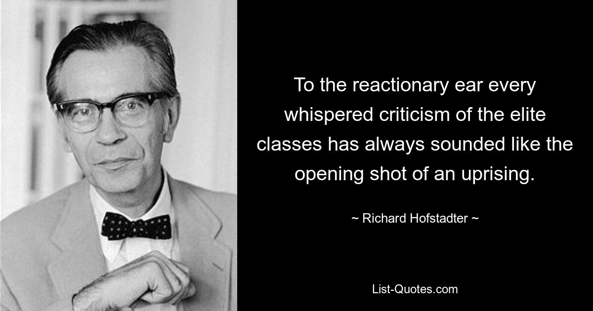 To the reactionary ear every whispered criticism of the elite classes has always sounded like the opening shot of an uprising. — © Richard Hofstadter