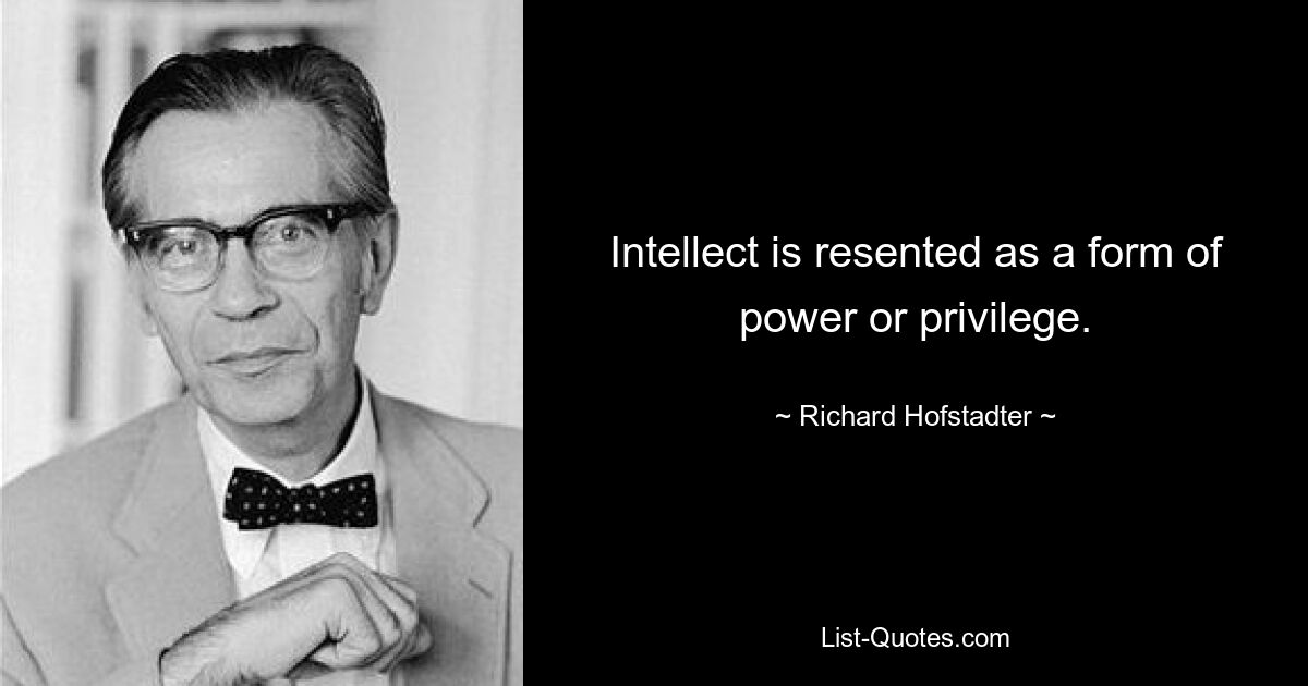 Intellect is resented as a form of power or privilege. — © Richard Hofstadter