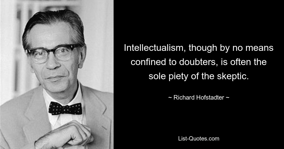 Intellectualism, though by no means confined to doubters, is often the sole piety of the skeptic. — © Richard Hofstadter