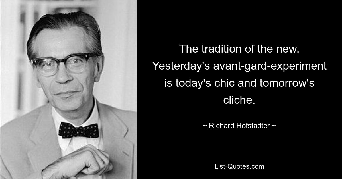 The tradition of the new. Yesterday's avant-gard-experiment is today's chic and tomorrow's cliche. — © Richard Hofstadter