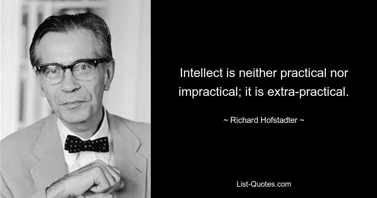 Intellect is neither practical nor impractical; it is extra-practical. — © Richard Hofstadter