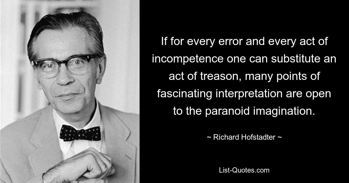 If for every error and every act of incompetence one can substitute an act of treason, many points of fascinating interpretation are open to the paranoid imagination. — © Richard Hofstadter