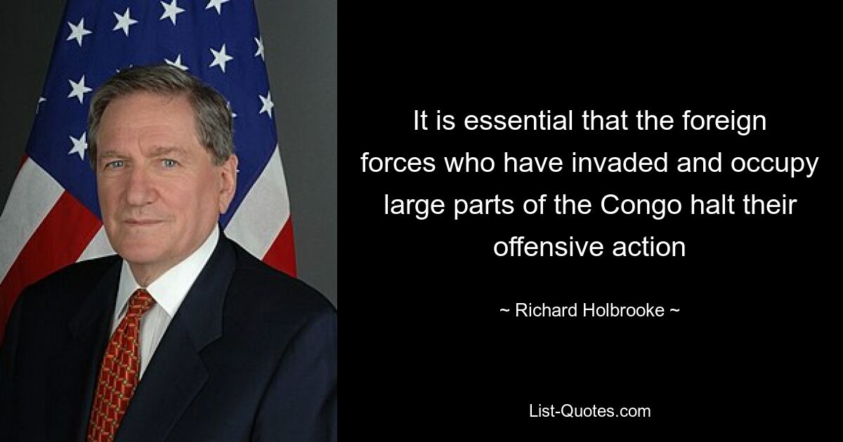 It is essential that the foreign forces who have invaded and occupy large parts of the Congo halt their offensive action — © Richard Holbrooke