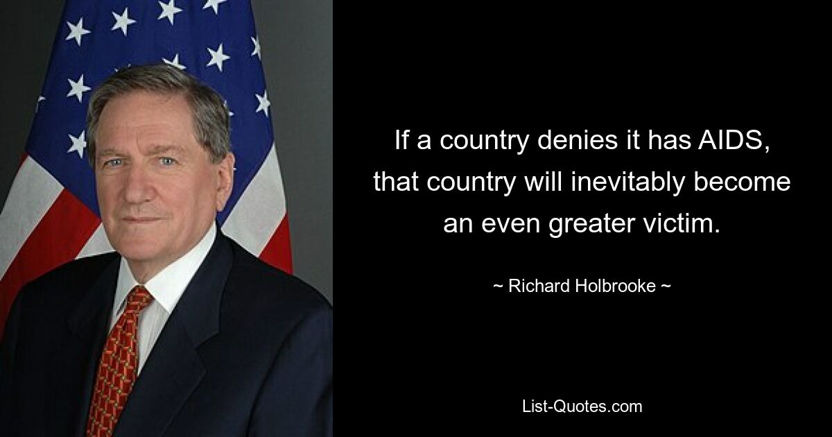 If a country denies it has AIDS, that country will inevitably become an even greater victim. — © Richard Holbrooke