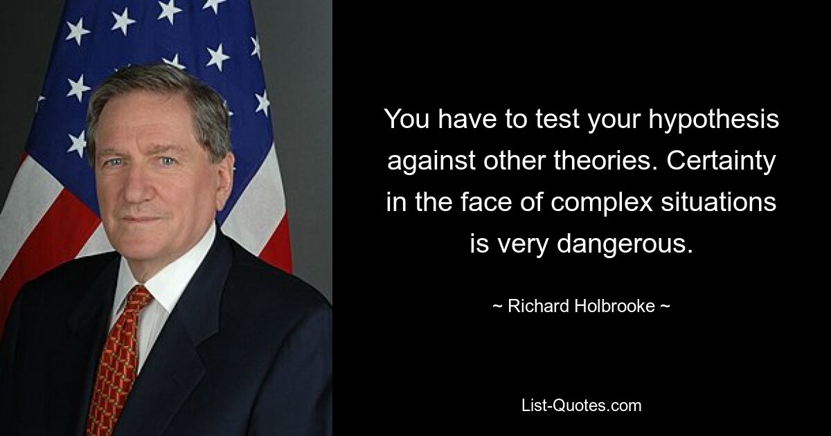 Sie müssen Ihre Hypothese anhand anderer Theorien testen. Gewissheit angesichts komplexer Situationen ist sehr gefährlich. — © Richard Holbrooke 