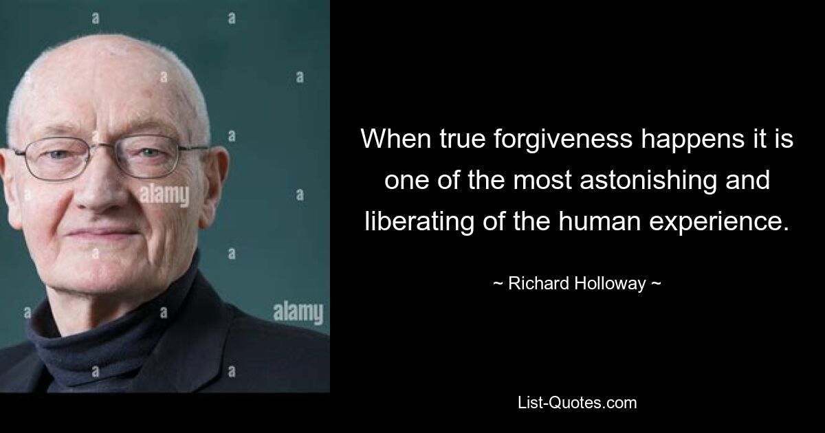 When true forgiveness happens it is one of the most astonishing and liberating of the human experience. — © Richard Holloway