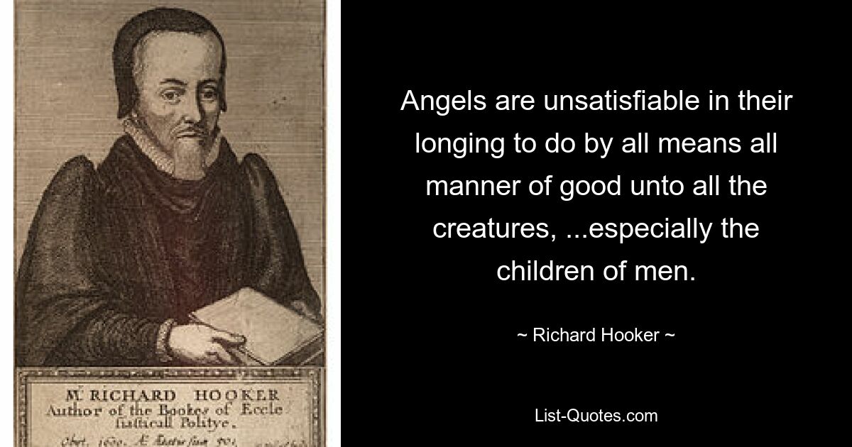 Angels are unsatisfiable in their longing to do by all means all manner of good unto all the creatures, ...especially the children of men. — © Richard Hooker