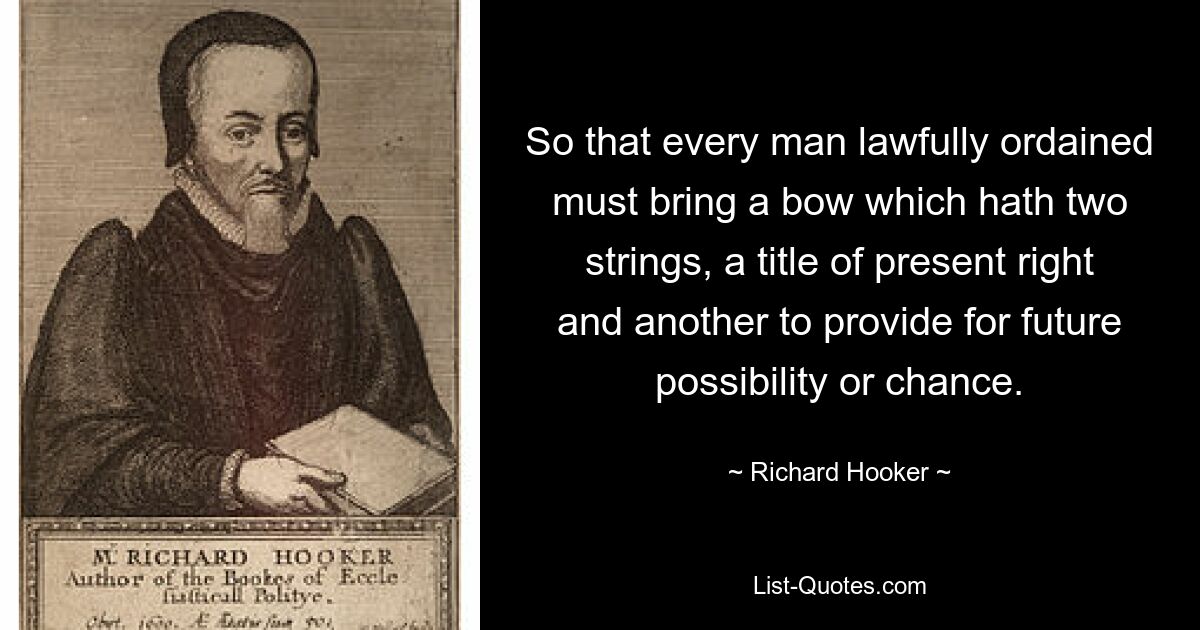 So that every man lawfully ordained must bring a bow which hath two strings, a title of present right and another to provide for future possibility or chance. — © Richard Hooker