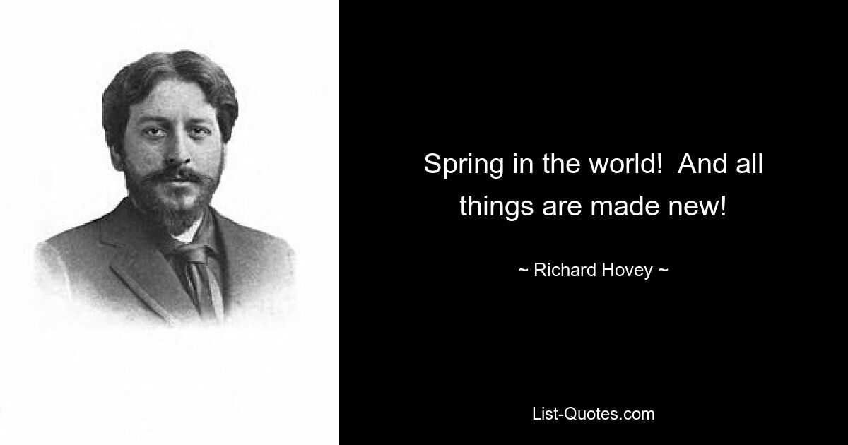 Spring in the world!  And all things are made new! — © Richard Hovey