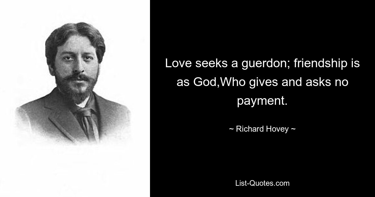 Love seeks a guerdon; friendship is as God,Who gives and asks no payment. — © Richard Hovey