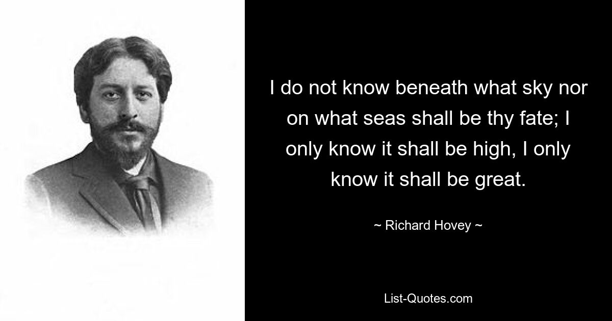 I do not know beneath what sky nor on what seas shall be thy fate; I only know it shall be high, I only know it shall be great. — © Richard Hovey