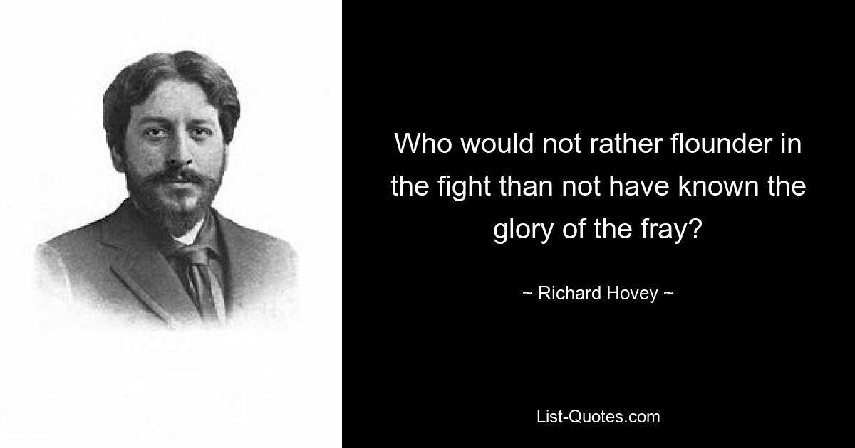 Who would not rather flounder in the fight than not have known the glory of the fray? — © Richard Hovey