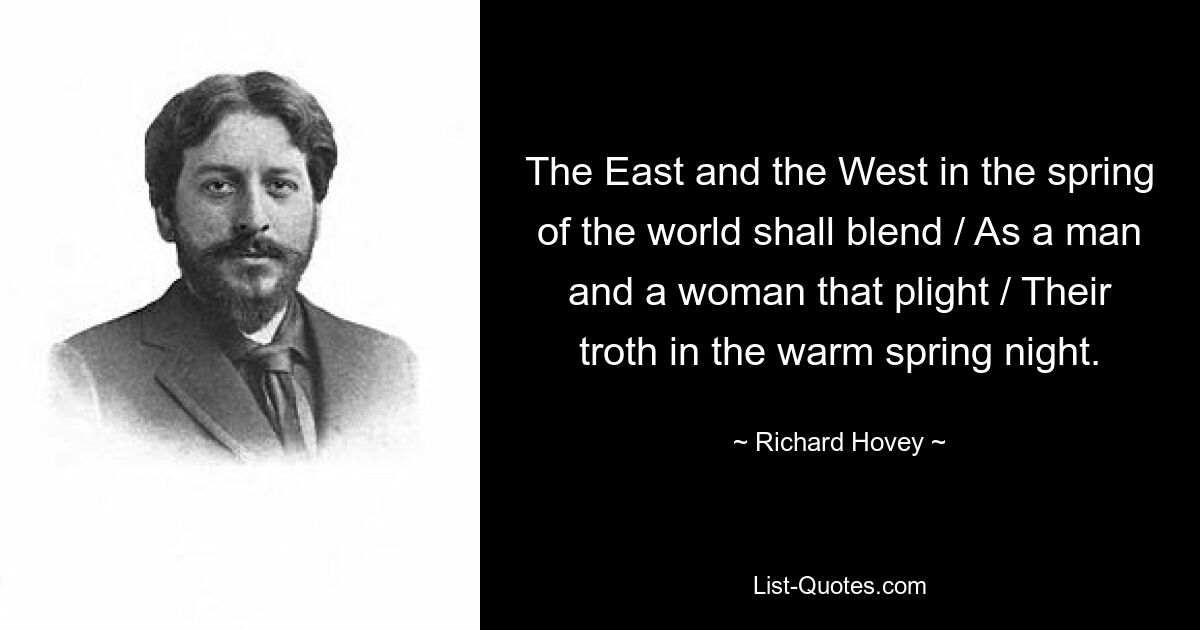 The East and the West in the spring of the world shall blend / As a man and a woman that plight / Their troth in the warm spring night. — © Richard Hovey