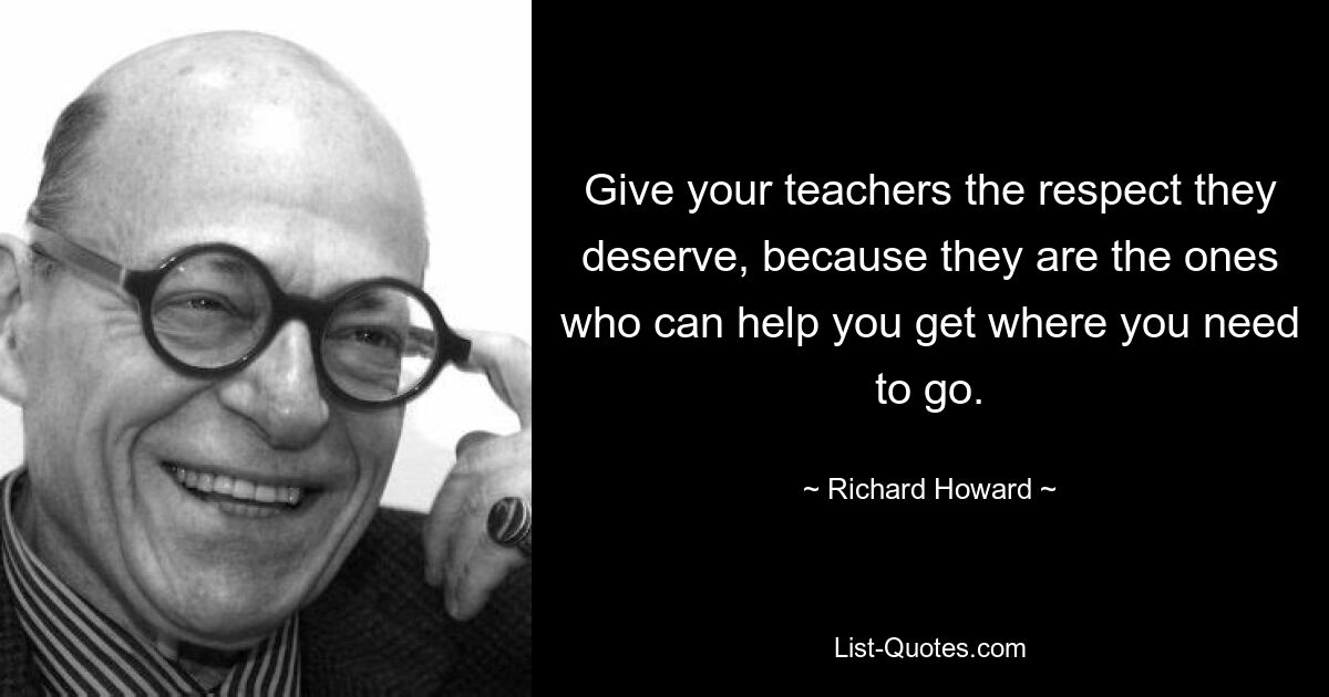 Give your teachers the respect they deserve, because they are the ones who can help you get where you need to go. — © Richard Howard