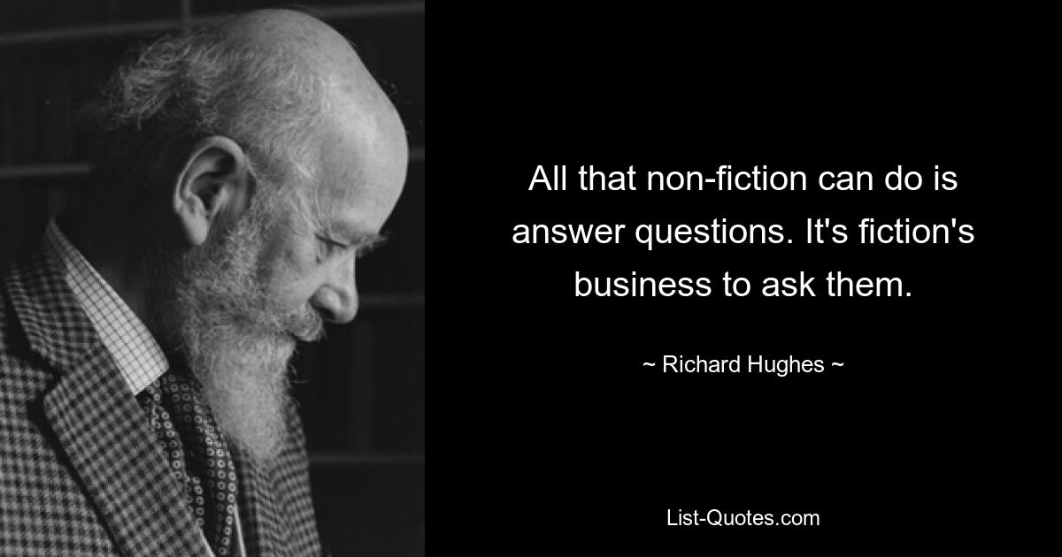 All that non-fiction can do is answer questions. It's fiction's business to ask them. — © Richard Hughes