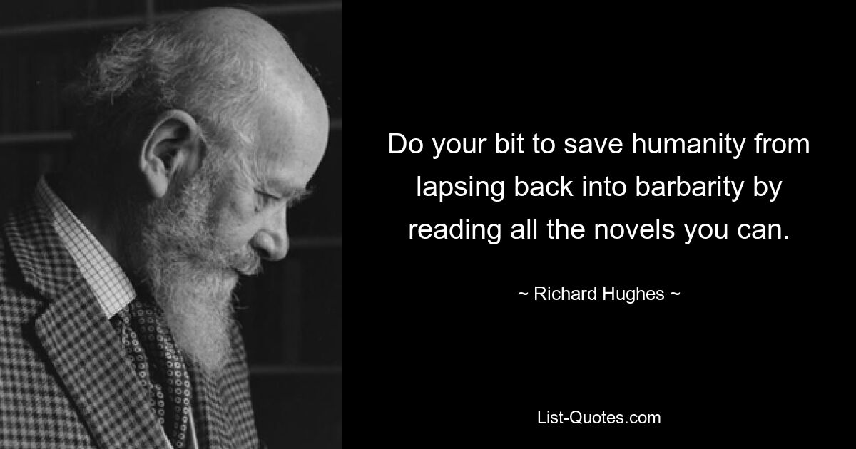 Do your bit to save humanity from lapsing back into barbarity by reading all the novels you can. — © Richard Hughes