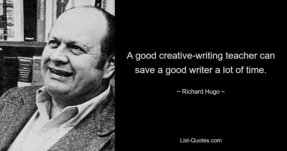 A good creative-writing teacher can save a good writer a lot of time. — © Richard Hugo