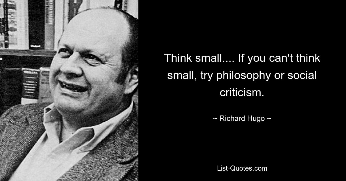 Think small.... If you can't think small, try philosophy or social criticism. — © Richard Hugo