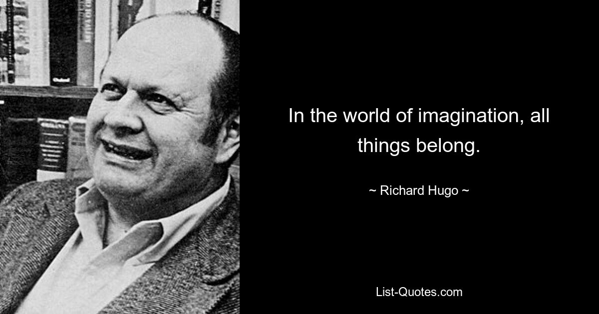 In the world of imagination, all things belong. — © Richard Hugo