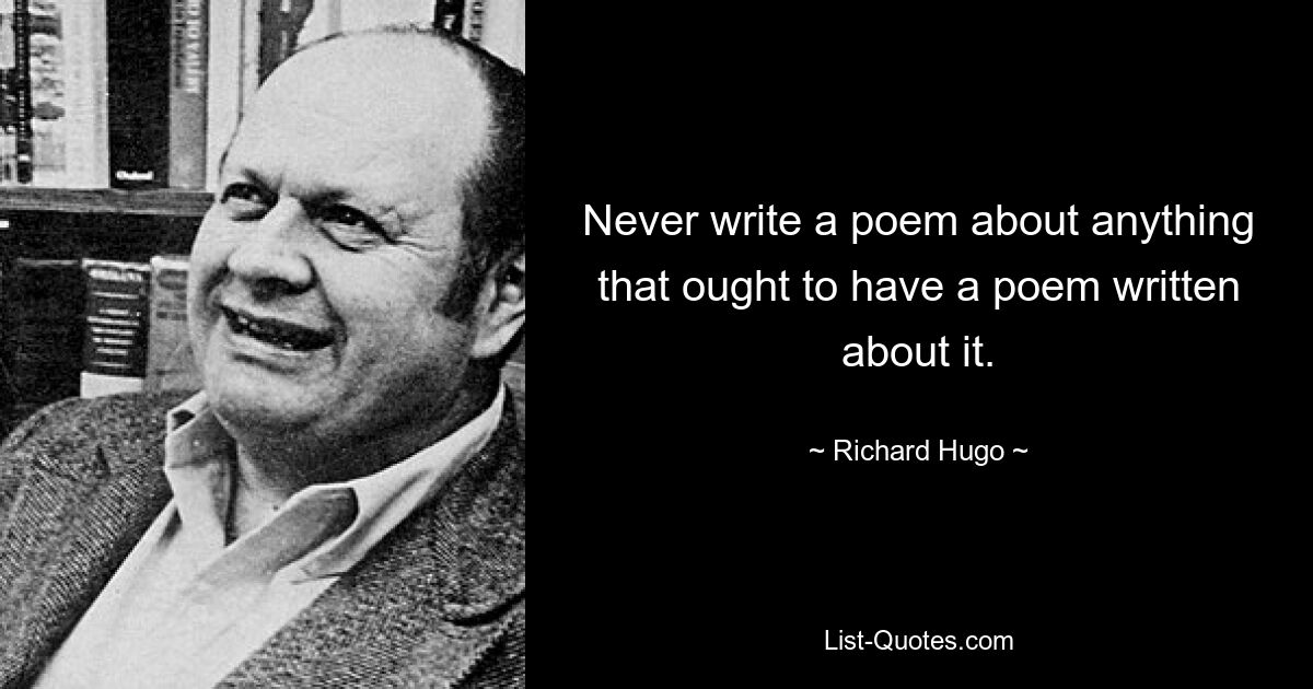 Never write a poem about anything that ought to have a poem written about it. — © Richard Hugo