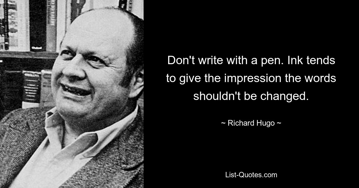 Don't write with a pen. Ink tends to give the impression the words shouldn't be changed. — © Richard Hugo