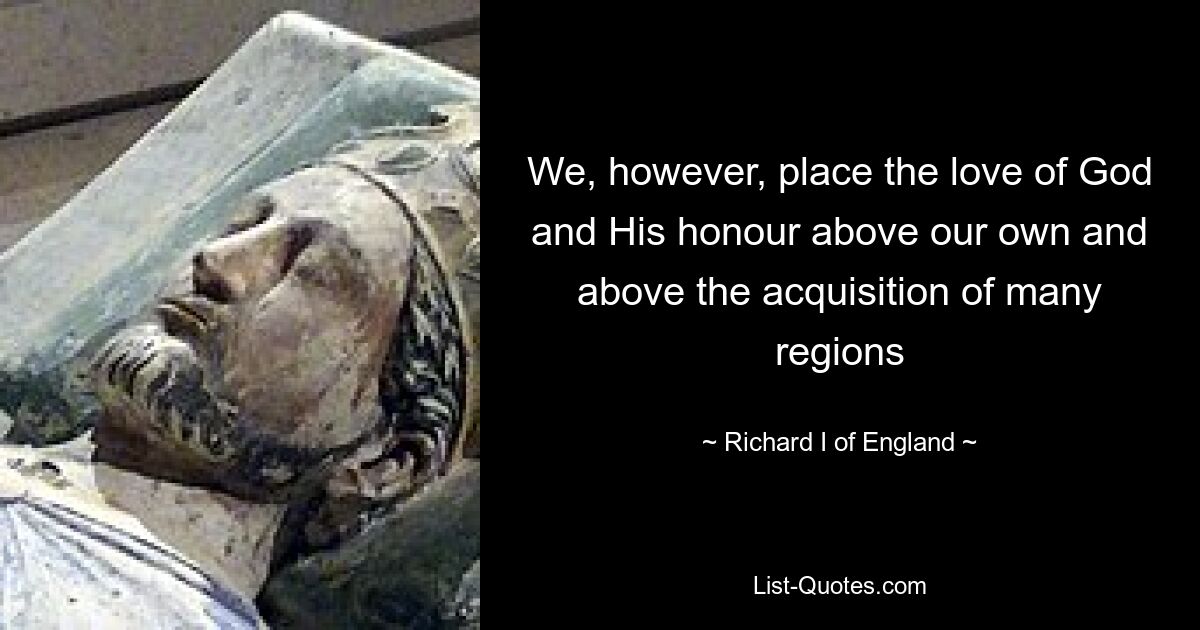 We, however, place the love of God and His honour above our own and above the acquisition of many regions — © Richard I of England