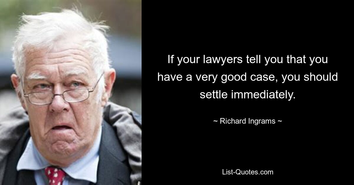 If your lawyers tell you that you have a very good case, you should settle immediately. — © Richard Ingrams