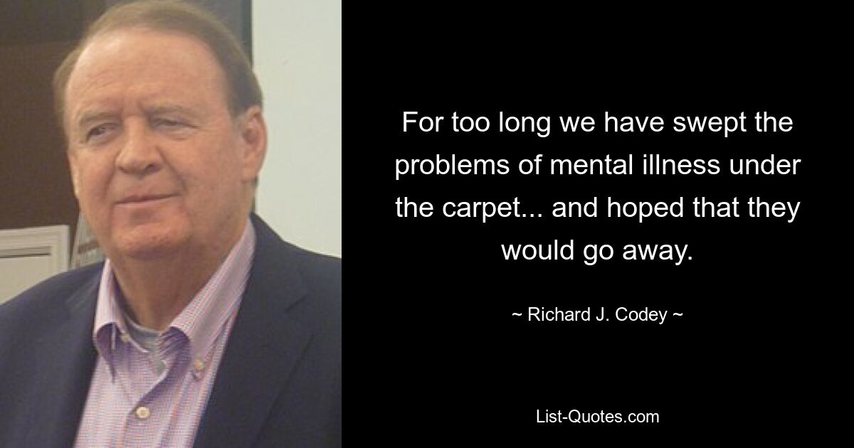 For too long we have swept the problems of mental illness under the carpet... and hoped that they would go away. — © Richard J. Codey