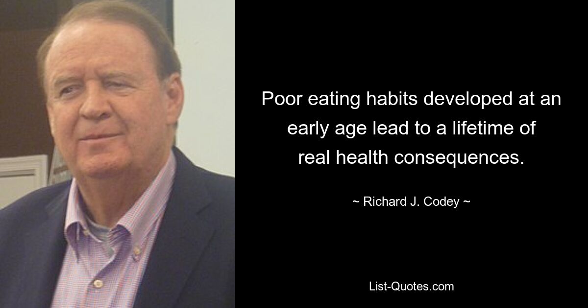 Poor eating habits developed at an early age lead to a lifetime of real health consequences. — © Richard J. Codey