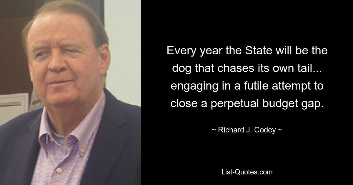 Every year the State will be the dog that chases its own tail... engaging in a futile attempt to close a perpetual budget gap. — © Richard J. Codey