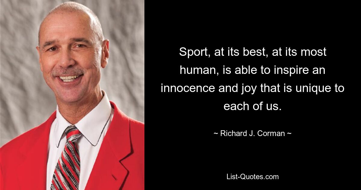 Sport, at its best, at its most human, is able to inspire an innocence and joy that is unique to each of us. — © Richard J. Corman