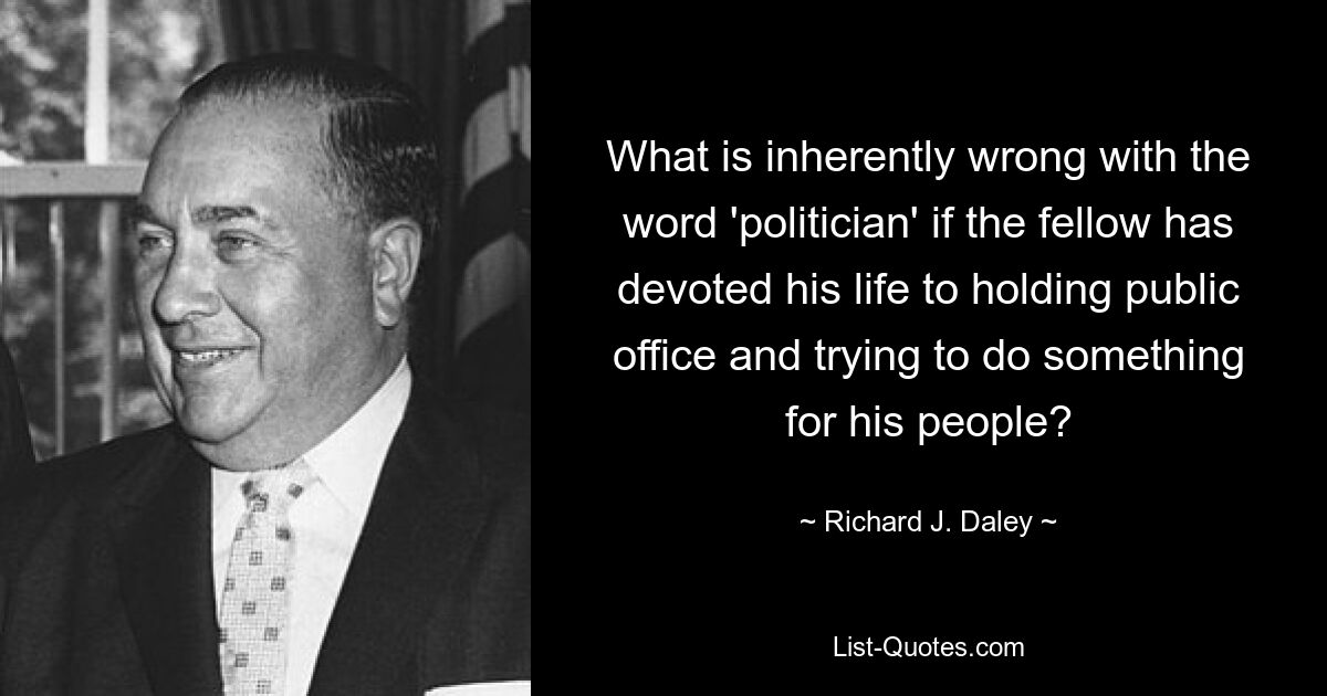 Что по своей сути неправильного в слове «политик», если человек посвятил свою жизнь занятию государственных должностей и попыткам сделать что-то для своего народа? — © Ричард Дж. Дейли 