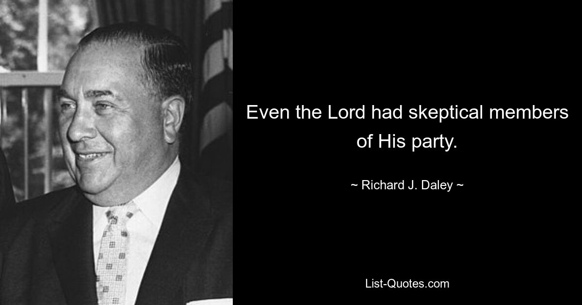 Even the Lord had skeptical members of His party. — © Richard J. Daley