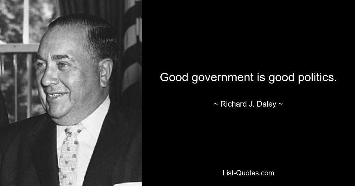 Good government is good politics. — © Richard J. Daley