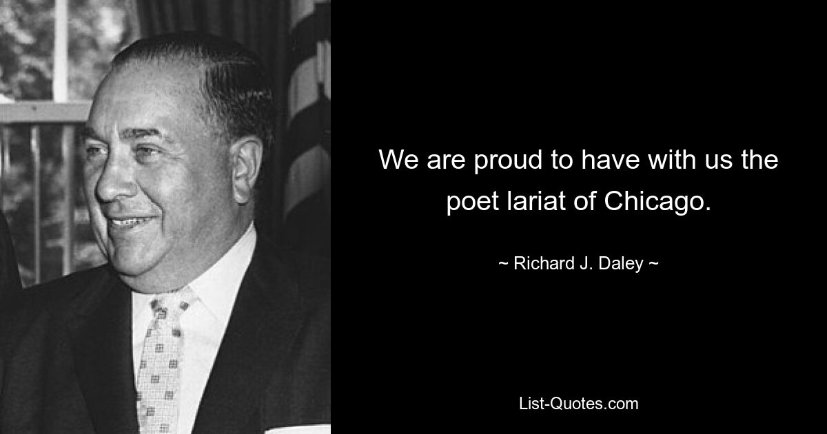 We are proud to have with us the poet lariat of Chicago. — © Richard J. Daley