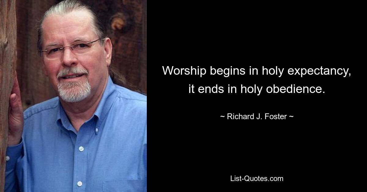 Worship begins in holy expectancy, it ends in holy obedience. — © Richard J. Foster