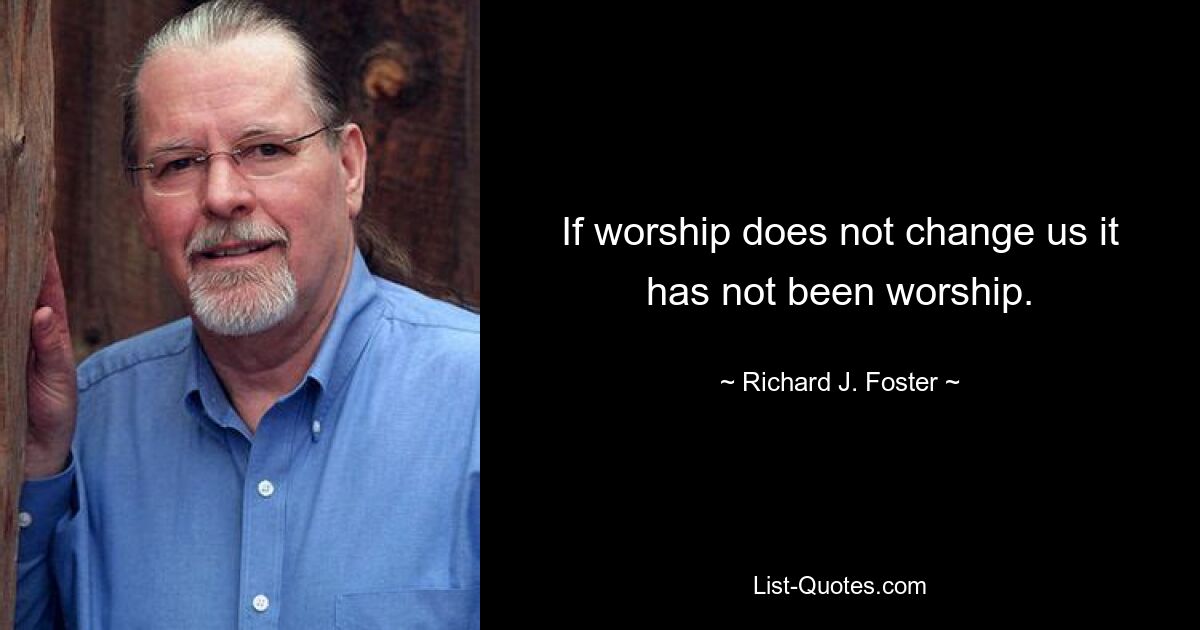 If worship does not change us it has not been worship. — © Richard J. Foster