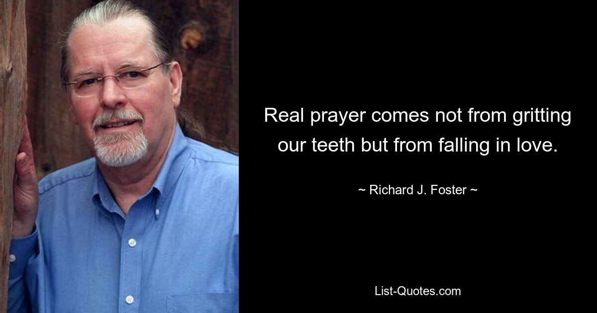 Real prayer comes not from gritting our teeth but from falling in love. — © Richard J. Foster