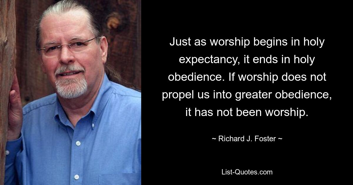 Just as worship begins in holy expectancy, it ends in holy obedience. If worship does not propel us into greater obedience, it has not been worship. — © Richard J. Foster