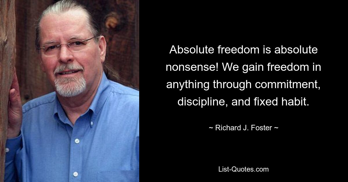 Absolute freedom is absolute nonsense! We gain freedom in anything through commitment, discipline, and fixed habit. — © Richard J. Foster