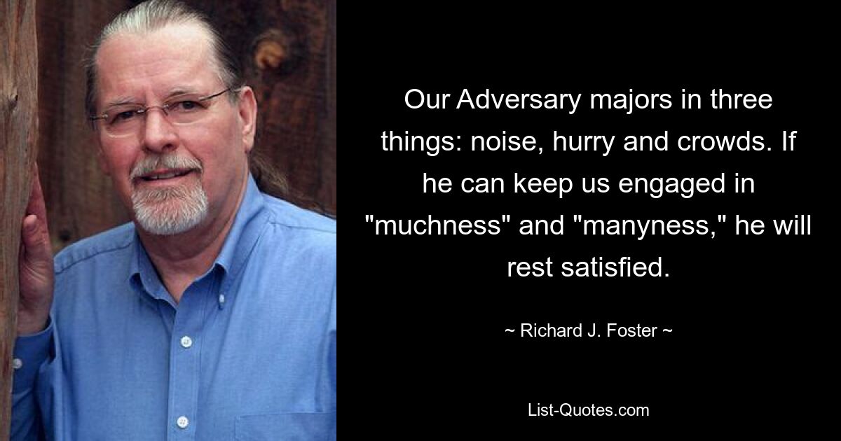 Our Adversary majors in three things: noise, hurry and crowds. If he can keep us engaged in "muchness" and "manyness," he will rest satisfied. — © Richard J. Foster