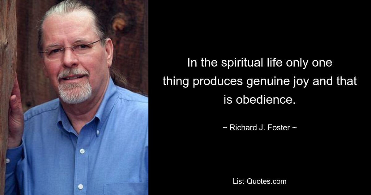 In the spiritual life only one thing produces genuine joy and that is obedience. — © Richard J. Foster