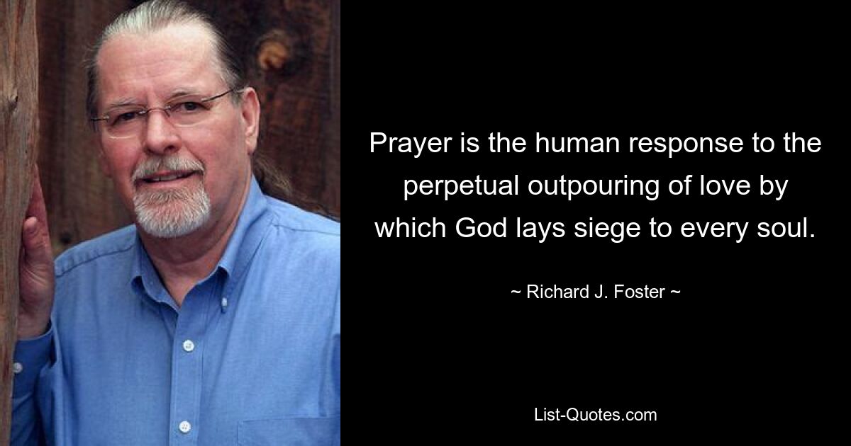 Prayer is the human response to the perpetual outpouring of love by which God lays siege to every soul. — © Richard J. Foster