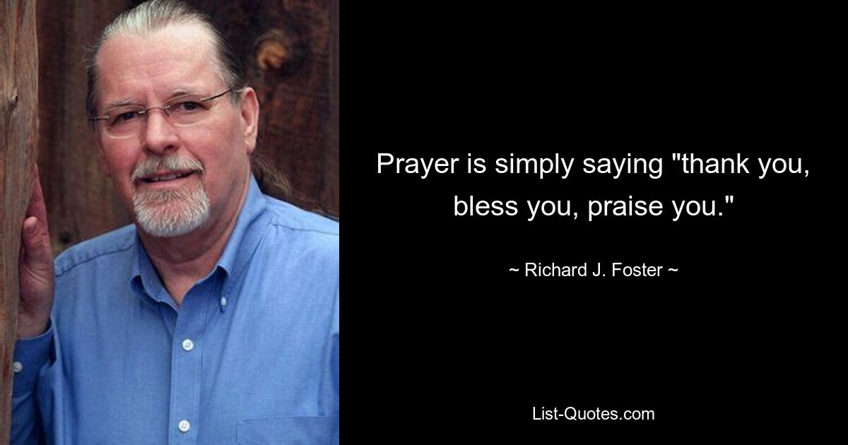 Prayer is simply saying "thank you, bless you, praise you." — © Richard J. Foster