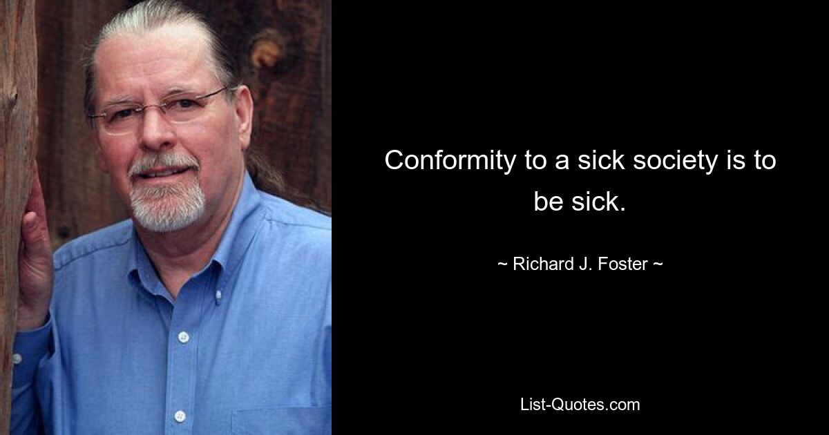 Conformity to a sick society is to be sick. — © Richard J. Foster