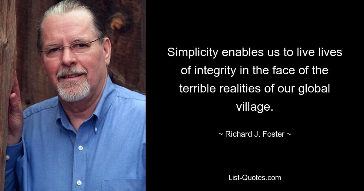 Simplicity enables us to live lives of integrity in the face of the terrible realities of our global village. — © Richard J. Foster